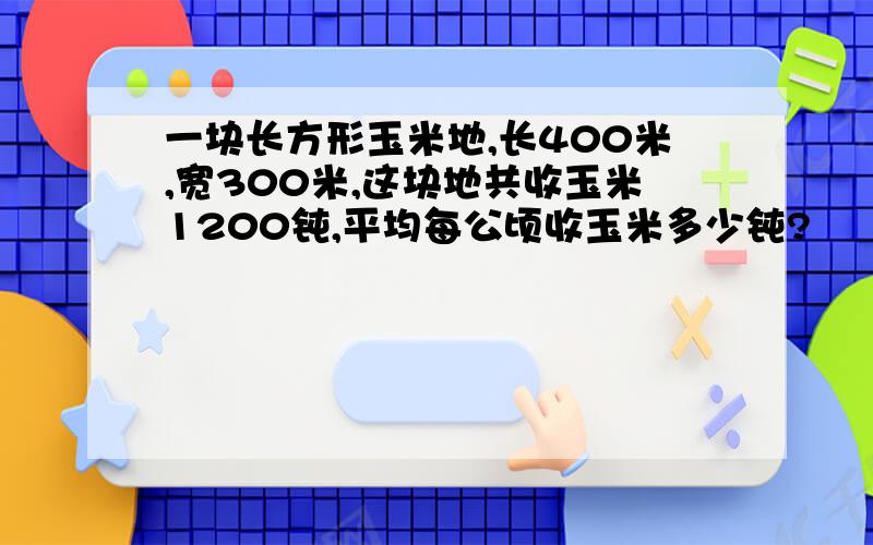 一块长方形玉米地,长400米,宽300米,这块地共收玉米1200钝,平均每公顷收玉米多少钝?