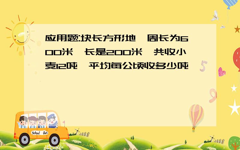 应用题:块长方形地,周长为600米,长是200米,共收小麦12吨,平均每公顷收多少吨