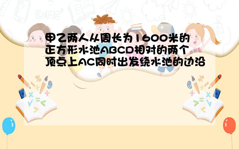 甲乙两人从周长为1600米的正方形水池ABCD相对的两个顶点上AC同时出发绕水池的边沿