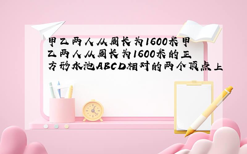 甲乙两人从周长为1600米甲乙两人从周长为1600米的正方形水池ABCD相对的两个顶点上