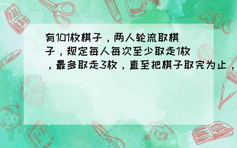 有101枚棋子，两人轮流取棋子，规定每人每次至少取走1枚，最多取走3枚，直至把棋子取完为止，谁取得最后一枚棋子谁获胜，如