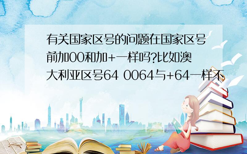 有关国家区号的问题在国家区号前加00和加+一样吗?比如澳大利亚区号64 0064与+64一样不