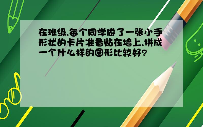 在班级,每个同学做了一张小手形状的卡片准备贴在墙上,拼成一个什么样的图形比较好?