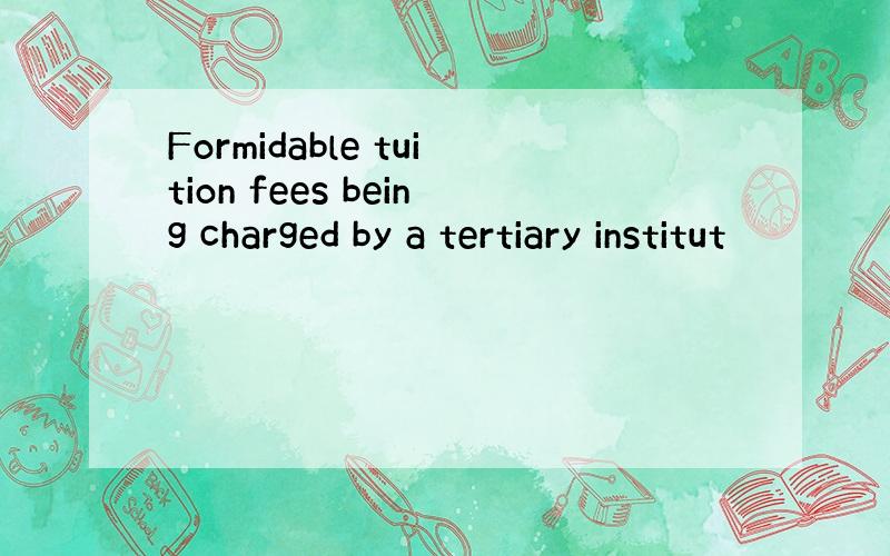 Formidable tuition fees being charged by a tertiary institut