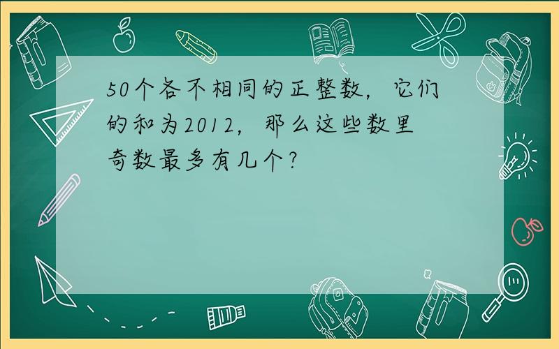 50个各不相同的正整数，它们的和为2012，那么这些数里奇数最多有几个？