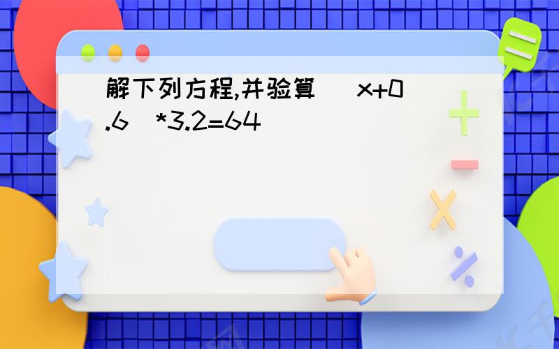 解下列方程,并验算 （x+0.6）*3.2=64