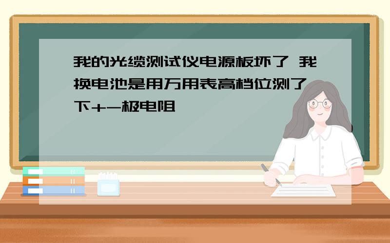 我的光缆测试仪电源板坏了 我换电池是用万用表高档位测了一下+-极电阻