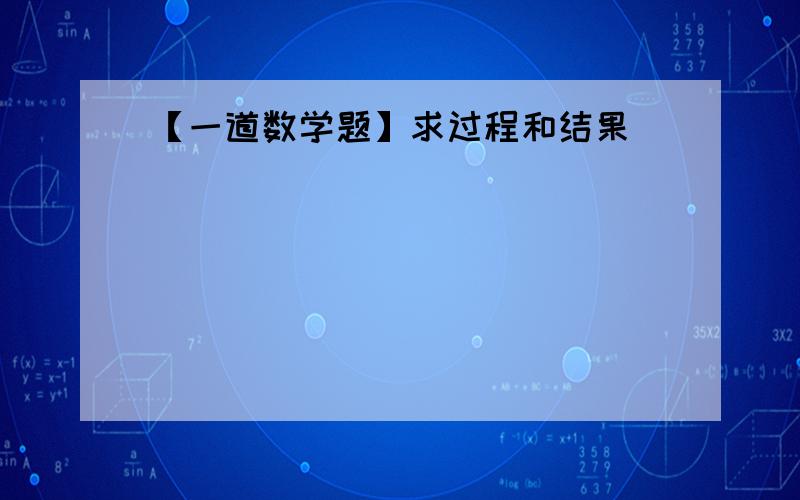 【一道数学题】求过程和结果