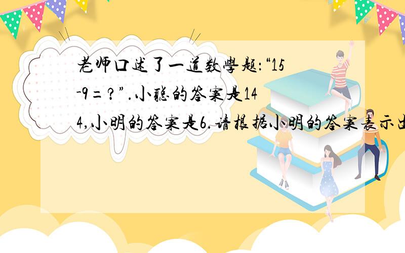 老师口述了一道数学题：“15-9=?”.小聪的答案是144,小明的答案是6.请根据小明的答案表示出来.