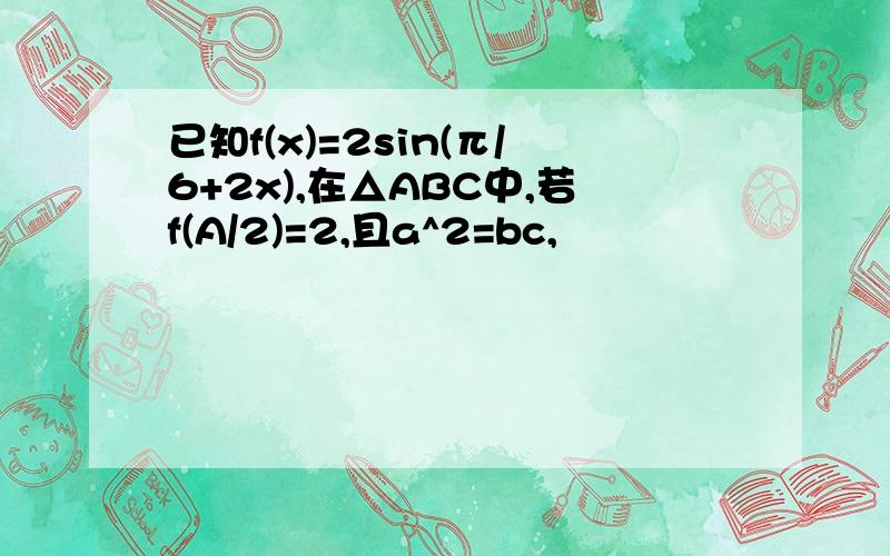 已知f(x)=2sin(π/6+2x),在△ABC中,若f(A/2)=2,且a^2=bc,