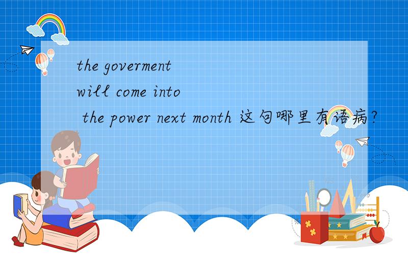 the goverment will come into the power next month 这句哪里有语病?