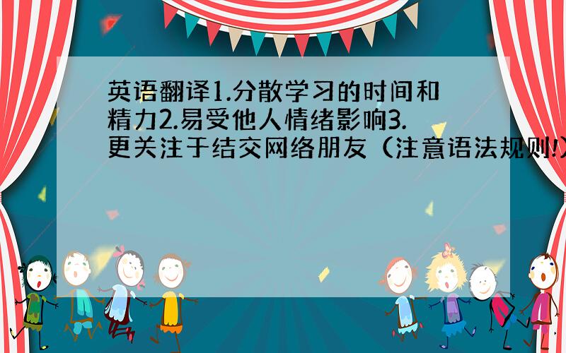 英语翻译1.分散学习的时间和精力2.易受他人情绪影响3.更关注于结交网络朋友（注意语法规则!）你们要确定回答的是正确的才