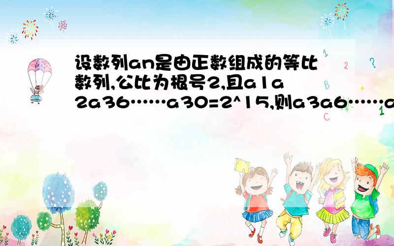 设数列an是由正数组成的等比数列,公比为根号2,且a1a2a36……a30=2^15,则a3a6……a30=