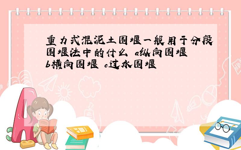 重力式混泥土围堰一般用于分段围堰法中的什么 a纵向围堰 b横向围堰 c过水围堰