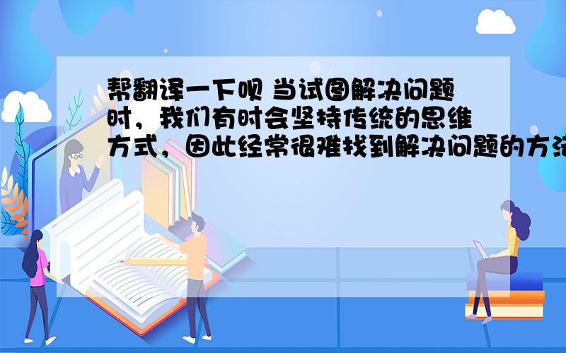 帮翻译一下呗 当试图解决问题时，我们有时会坚持传统的思维方式，因此经常很难找到解决问题的方法。