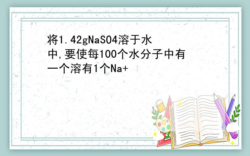 将1.42gNaSO4溶于水中,要使每100个水分子中有一个溶有1个Na+