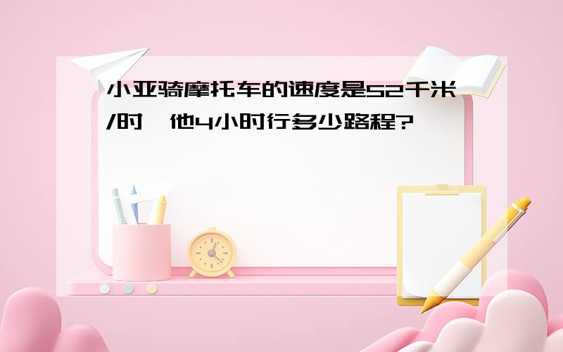 小亚骑摩托车的速度是52千米/时,他4小时行多少路程?