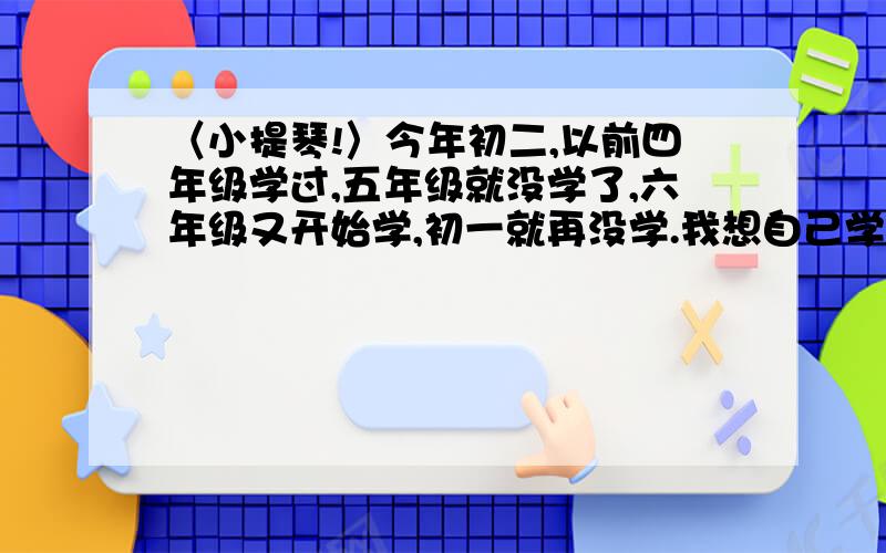 〈小提琴!〉今年初二,以前四年级学过,五年级就没学了,六年级又开始学,初一就再没学.我想自己学,可以来得及吗?