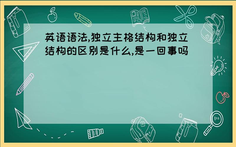 英语语法,独立主格结构和独立结构的区别是什么,是一回事吗