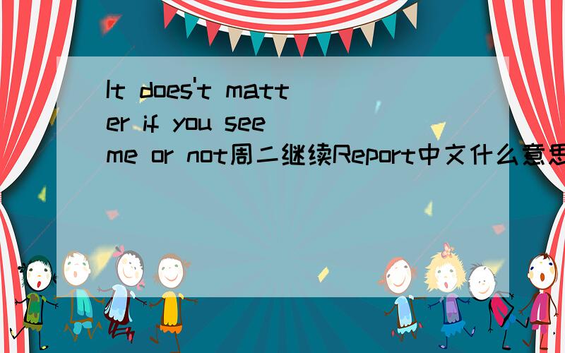 It does't matter if you see me or not周二继续Report中文什么意思?