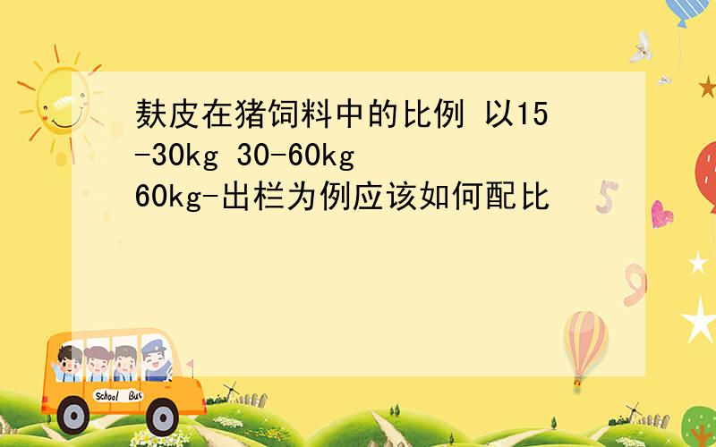 麸皮在猪饲料中的比例 以15-30kg 30-60kg 60kg-出栏为例应该如何配比