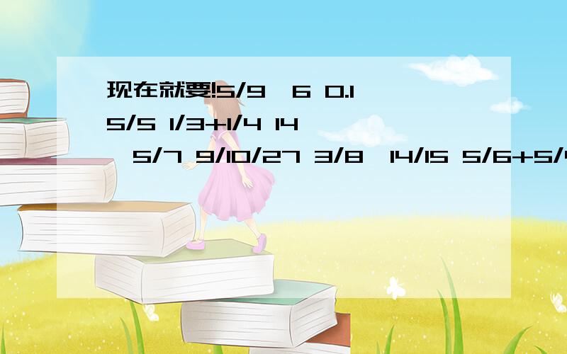 现在就要!5/9*6 0.15/5 1/3+1/4 14*5/7 9/10/27 3/8*14/15 5/6+5/4 1