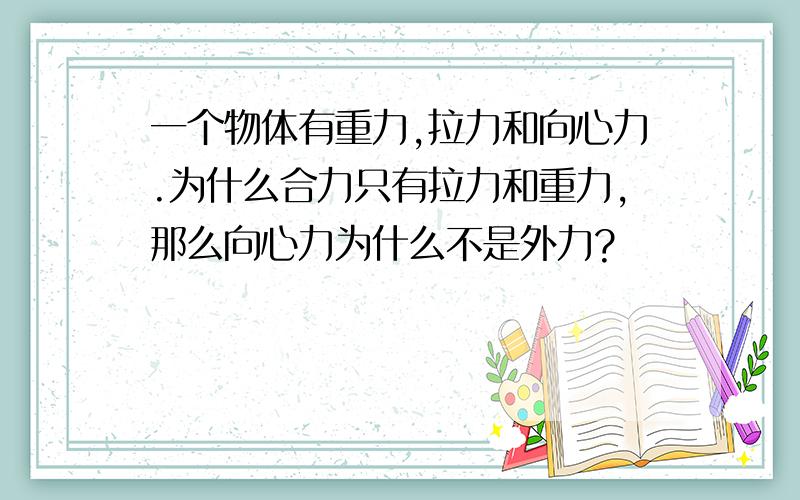 一个物体有重力,拉力和向心力.为什么合力只有拉力和重力,那么向心力为什么不是外力?