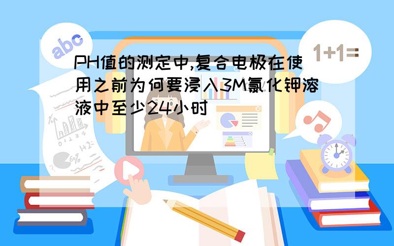 PH值的测定中,复合电极在使用之前为何要浸入3M氯化钾溶液中至少24小时