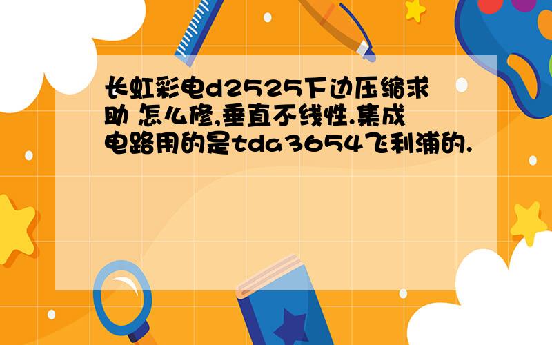 长虹彩电d2525下边压缩求助 怎么修,垂直不线性.集成电路用的是tda3654飞利浦的.