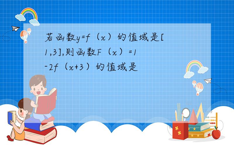 若函数y=f（x）的值域是[1,3],则函数F（x）=1-2f（x+3）的值域是