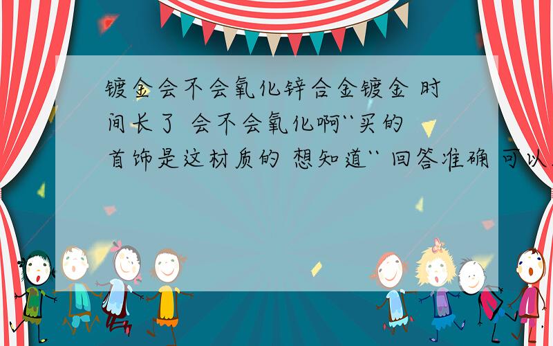 镀金会不会氧化锌合金镀金 时间长了 会不会氧化啊``买的首饰是这材质的 想知道`` 回答准确 可以加分``