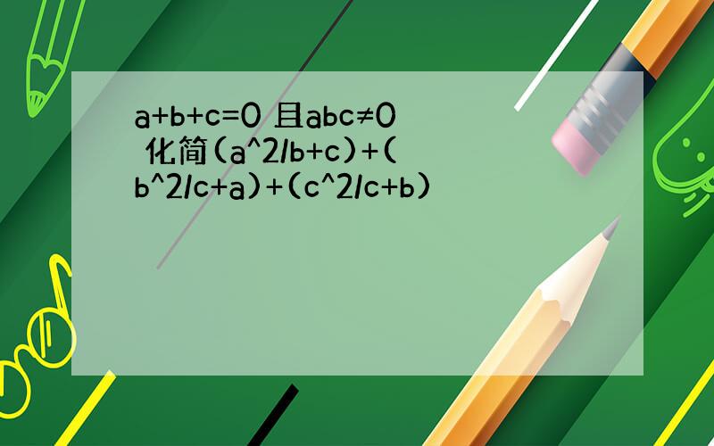 a+b+c=0 且abc≠0 化简(a^2/b+c)+(b^2/c+a)+(c^2/c+b)