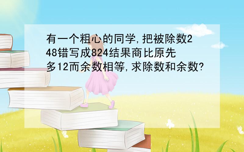 有一个粗心的同学,把被除数248错写成824结果商比原先多12而余数相等,求除数和余数?