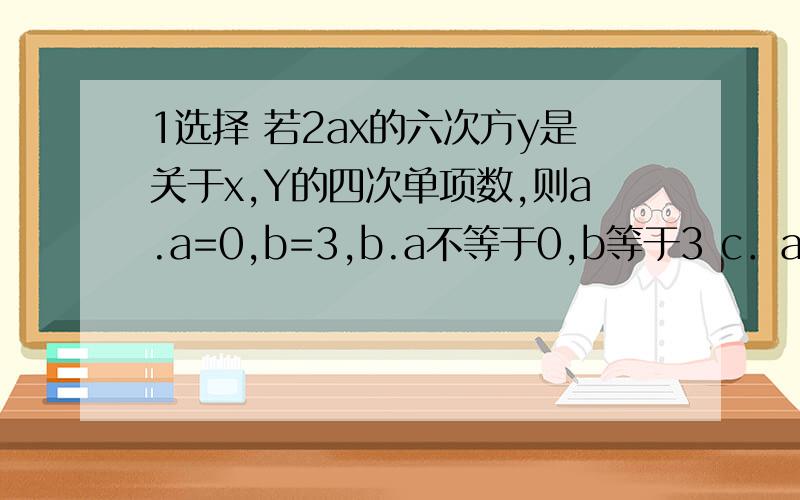 1选择 若2ax的六次方y是关于x,Y的四次单项数,则a.a=0,b=3,b.a不等于0,b等于3 c．a等于