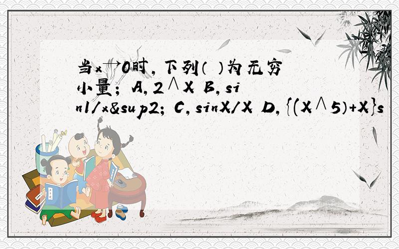 当x→0时,下列（ ）为无穷小量； A,2∧X B,sin1/x² C,sinX/X D,{(X∧5）+X}s