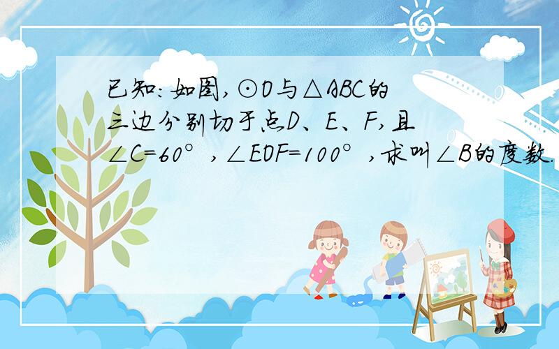 已知：如图,⊙O与△ABC的三边分别切于点D、E、F,且∠C=60°,∠EOF=100°,求叫∠B的度数.