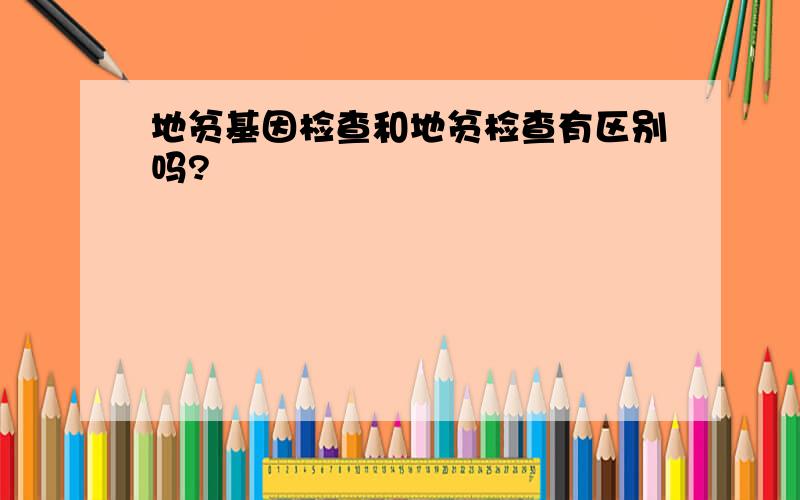 地贫基因检查和地贫检查有区别吗?