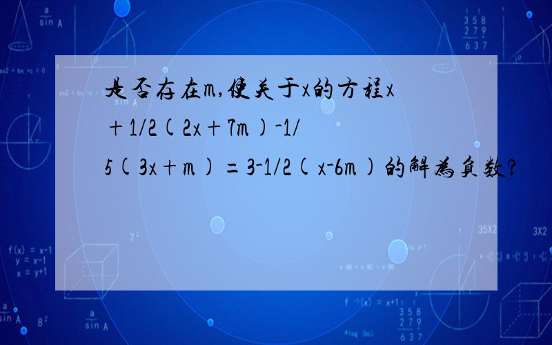 是否存在m,使关于x的方程x+1/2(2x+7m)-1/5(3x+m)=3-1/2(x-6m)的解为负数?