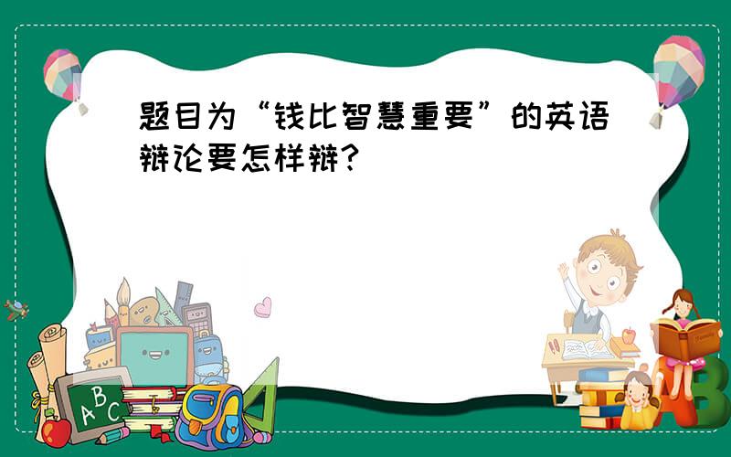 题目为“钱比智慧重要”的英语辩论要怎样辩?