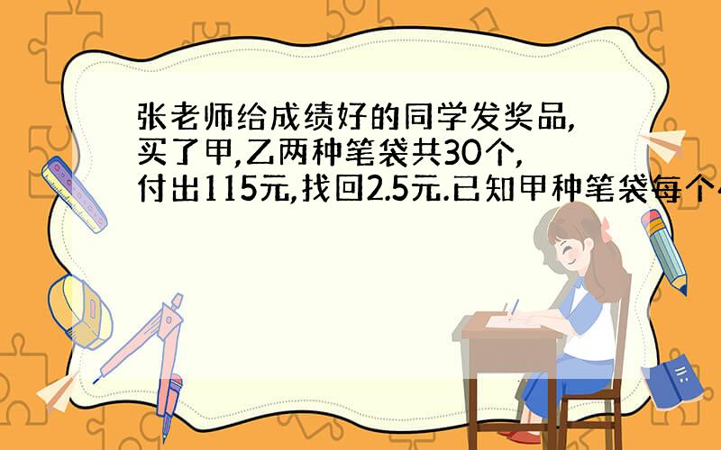 张老师给成绩好的同学发奖品,买了甲,乙两种笔袋共30个,付出115元,找回2.5元.已知甲种笔袋每个4.5元