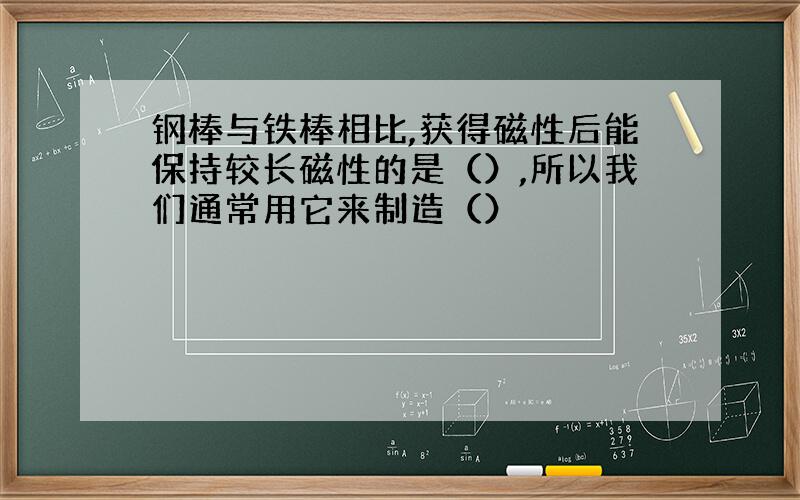 钢棒与铁棒相比,获得磁性后能保持较长磁性的是（）,所以我们通常用它来制造（）