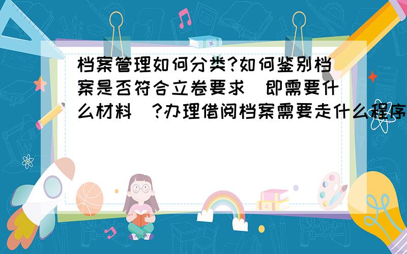 档案管理如何分类?如何鉴别档案是否符合立卷要求(即需要什么材料)?办理借阅档案需要走什么程序?