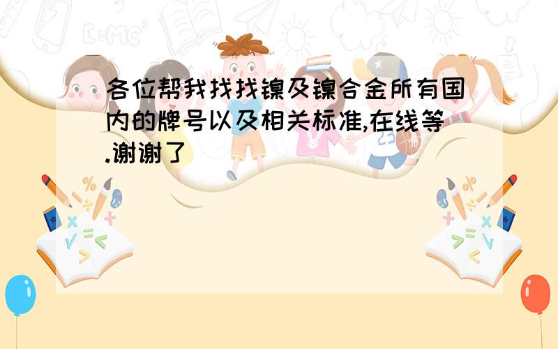 各位帮我找找镍及镍合金所有国内的牌号以及相关标准,在线等.谢谢了