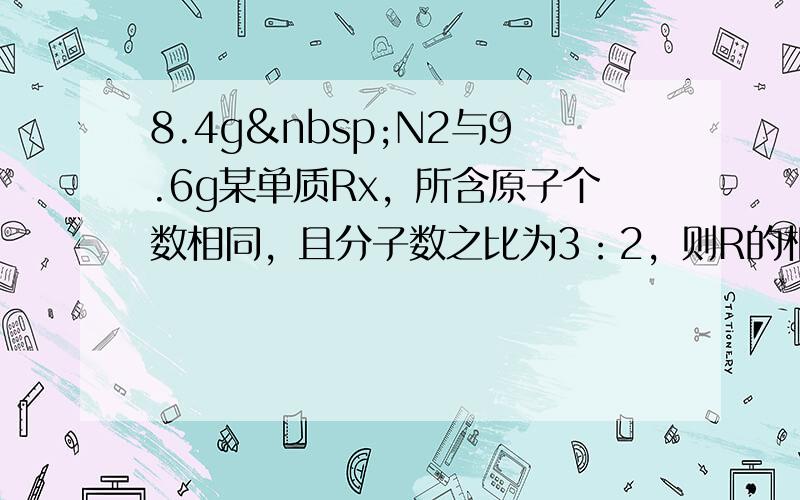 8.4g N2与9.6g某单质Rx，所含原子个数相同，且分子数之比为3：2，则R的相对原子质量是______，