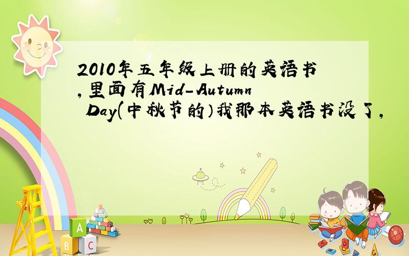 2010年五年级上册的英语书,里面有Mid-Autumn Day(中秋节的）我那本英语书没了,