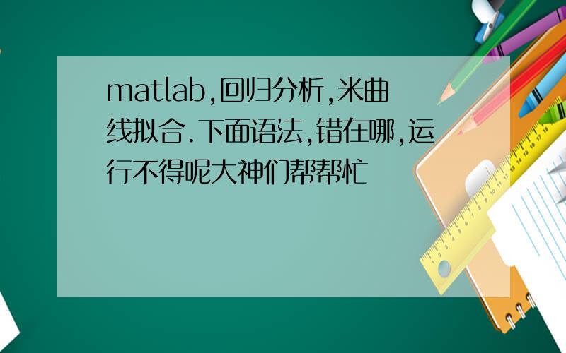 matlab,回归分析,米曲线拟合.下面语法,错在哪,运行不得呢大神们帮帮忙