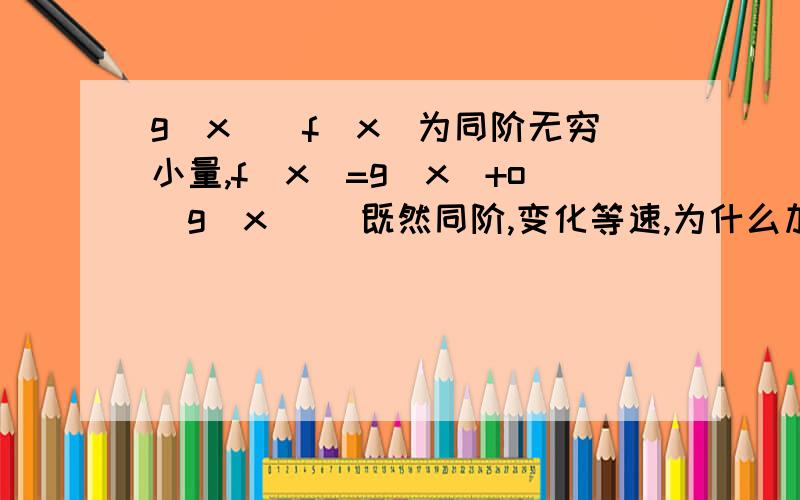 g(x)\f(x)为同阶无穷小量,f(x)=g(x)+o(g(x)) 既然同阶,变化等速,为什么加高阶量