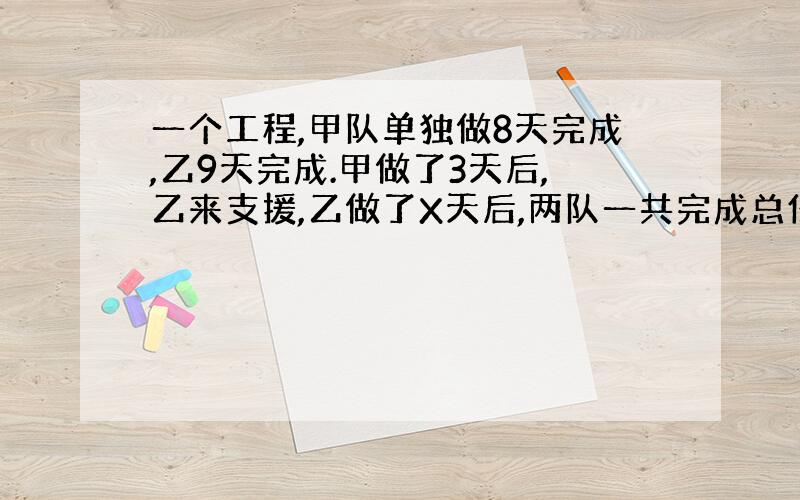 一个工程,甲队单独做8天完成,乙9天完成.甲做了3天后,乙来支援,乙做了X天后,两队一共完成总任务的3/4.列方