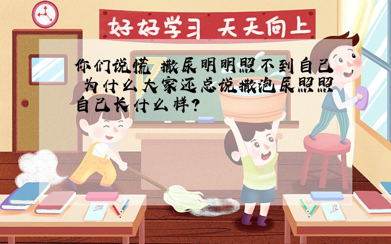 你们说慌 撒尿明明照不到自己 为什么大家还总说撒泡尿照照自己长什么样?