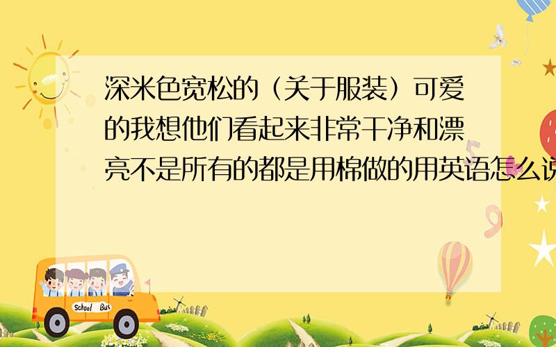 深米色宽松的（关于服装）可爱的我想他们看起来非常干净和漂亮不是所有的都是用棉做的用英语怎么说